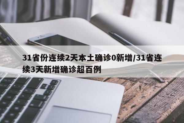 31省份连续2天本土确诊0新增/31省连续3天新增确诊超百例