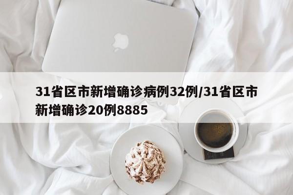 31省区市新增确诊病例32例/31省区市新增确诊20例8885