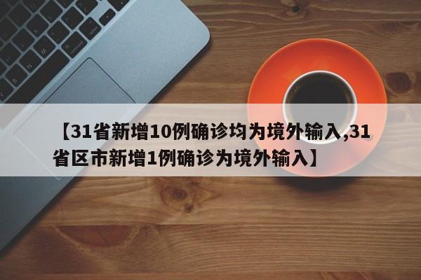 【31省新增10例确诊均为境外输入,31省区市新增1例确诊为境外输入】