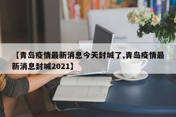 【青岛疫情最新消息今天封城了,青岛疫情最新消息封城2021】