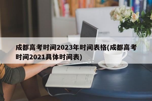 成都高考时间2023年时间表格(成都高考时间2021具体时间表)