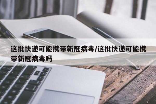 这批快递可能携带新冠病毒/这批快递可能携带新冠病毒吗