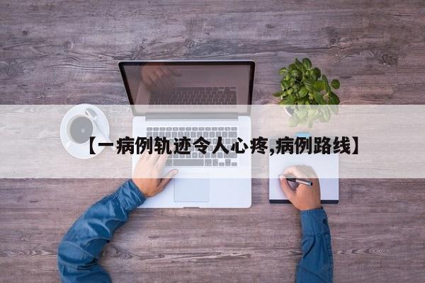 【一病例轨迹令人心疼,病例路线】