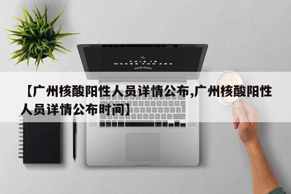 【广州核酸阳性人员详情公布,广州核酸阳性人员详情公布时间】