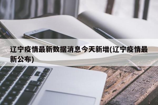 辽宁疫情最新数据消息今天新增(辽宁疫情最新公布)