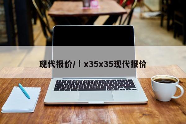 现代报价/ⅰx35x35现代报价