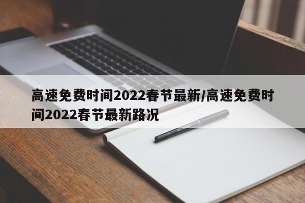 高速免费时间2022春节最新/高速免费时间2022春节最新路况