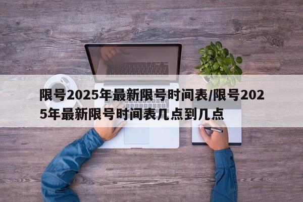 限号2025年最新限号时间表/限号2025年最新限号时间表几点到几点