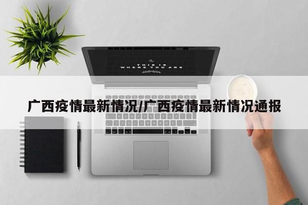 广西疫情最新情况/广西疫情最新情况通报