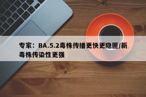 专家:BA.5.2毒株传播更快更隐匿/新毒株传染性更强