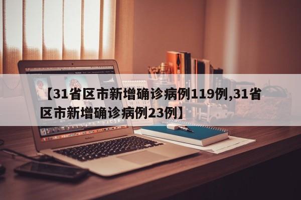 【31省区市新增确诊病例119例,31省区市新增确诊病例23例】