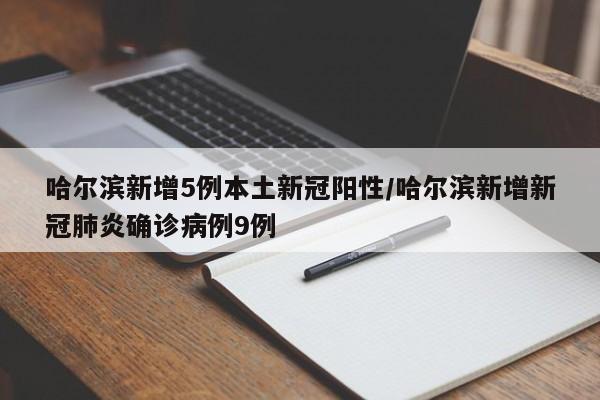 哈尔滨新增5例本土新冠阳性/哈尔滨新增新冠肺炎确诊病例9例