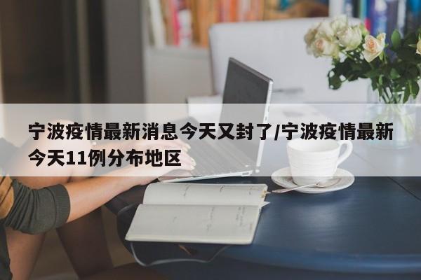 宁波疫情最新消息今天又封了/宁波疫情最新今天11例分布地区