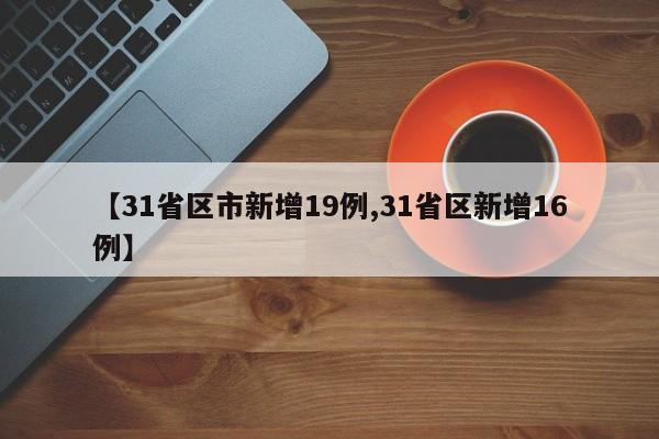 【31省区市新增19例,31省区新增16例】