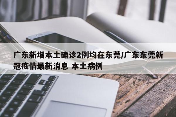 广东新增本土确诊2例均在东莞/广东东莞新冠疫情最新消息 本土病例