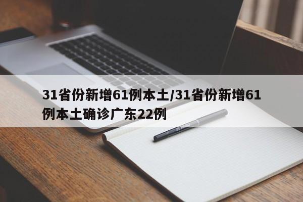 31省份新增61例本土/31省份新增61例本土确诊广东22例