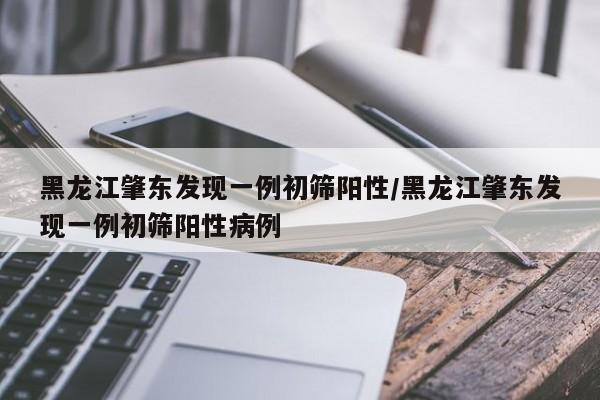 黑龙江肇东发现一例初筛阳性/黑龙江肇东发现一例初筛阳性病例
