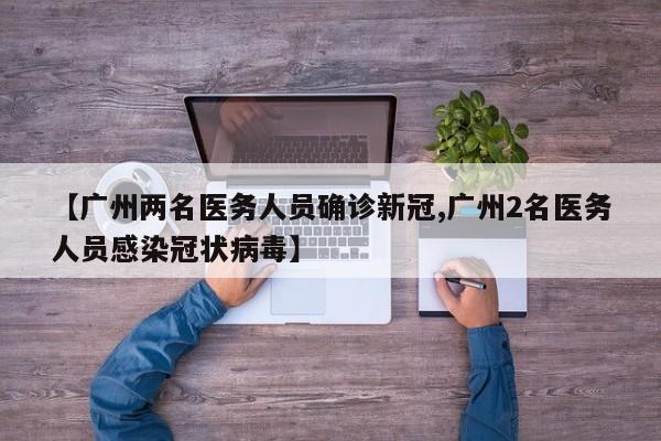 【广州两名医务人员确诊新冠,广州2名医务人员感染冠状病毒】