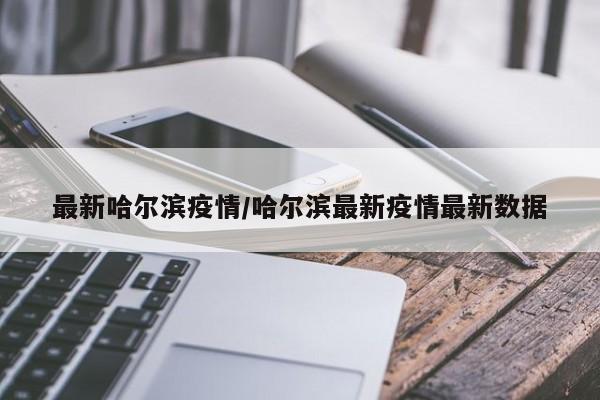 最新哈尔滨疫情/哈尔滨最新疫情最新数据