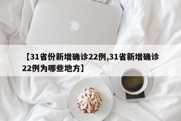 【31省份新增确诊22例,31省新增确诊22例为哪些地方】