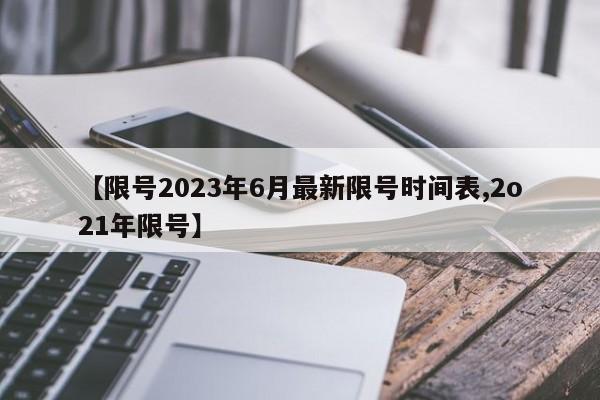 【限号2023年6月最新限号时间表,2o21年限号】