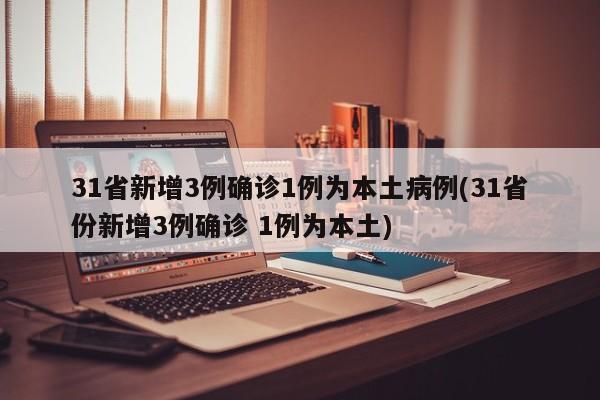 31省新增3例确诊1例为本土病例(31省份新增3例确诊 1例为本土)