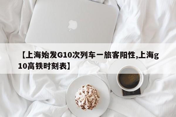 【上海始发G10次列车一旅客阳性,上海g10高铁时刻表】