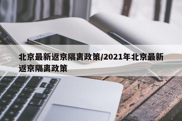 北京最新返京隔离政策/2021年北京最新返京隔离政策