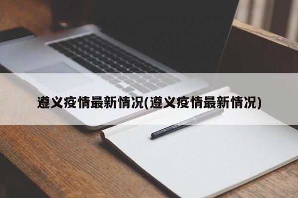 遵义疫情最新情况(遵义疫情最新情况)