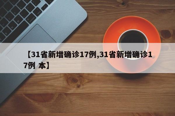 【31省新增确诊17例,31省新增确诊17例 本】