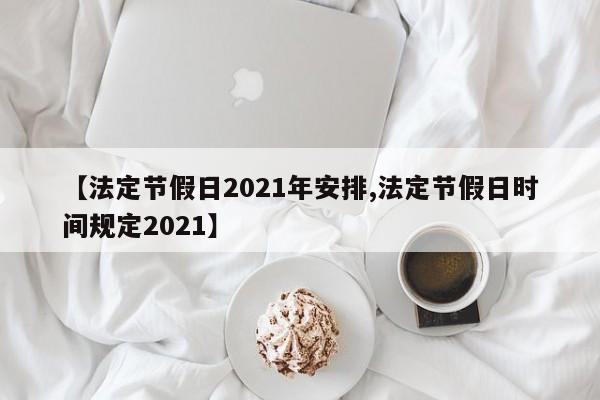 【法定节假日2021年安排,法定节假日时间规定2021】