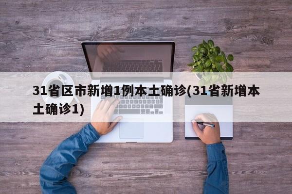 31省区市新增1例本土确诊(31省新增本土确诊1)