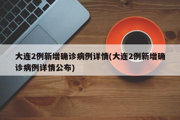 大连2例新增确诊病例详情(大连2例新增确诊病例详情公布)