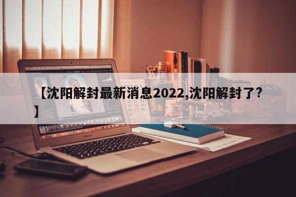 【沈阳解封最新消息2022,沈阳解封了?】