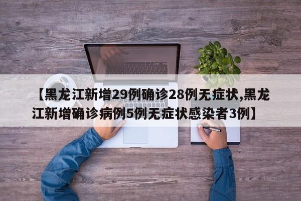 【黑龙江新增29例确诊28例无症状,黑龙江新增确诊病例5例无症状感染者3例】