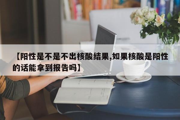 【阳性是不是不出核酸结果,如果核酸是阳性的话能拿到报告吗】