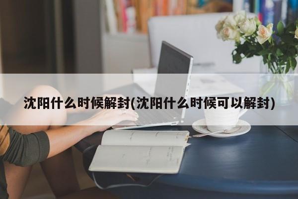 沈阳什么时候解封(沈阳什么时候可以解封)