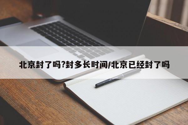 北京封了吗?封多长时间/北京已经封了吗