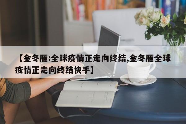 【金冬雁:全球疫情正走向终结,金冬雁全球疫情正走向终结快手】