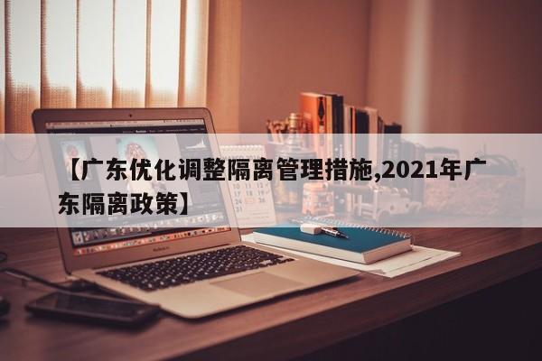 【广东优化调整隔离管理措施,2021年广东隔离政策】