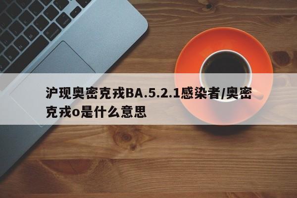 沪现奥密克戎BA.5.2.1感染者/奥密克戎o是什么意思
