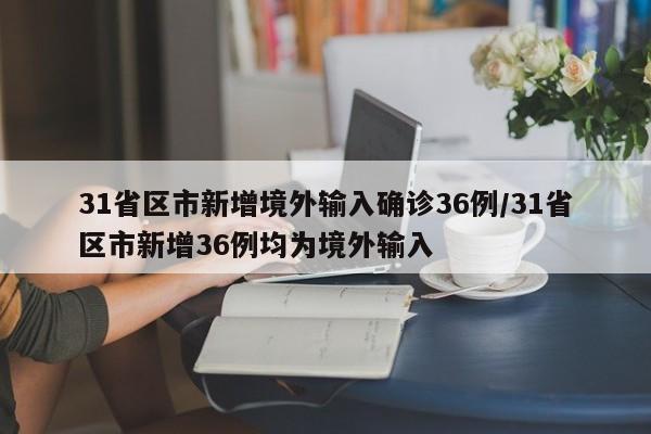 31省区市新增境外输入确诊36例/31省区市新增36例均为境外输入