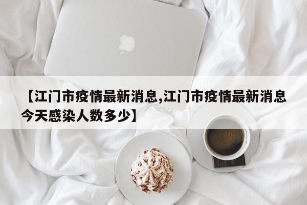 【江门市疫情最新消息,江门市疫情最新消息今天感染人数多少】
