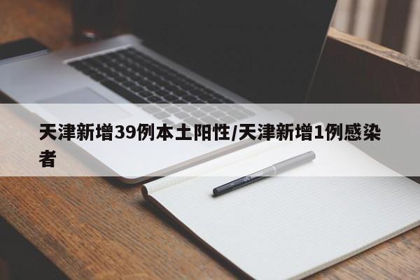 天津新增39例本土阳性/天津新增1例感染者