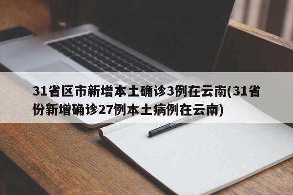 31省区市新增本土确诊3例在云南(31省份新增确诊27例本土病例在云南)