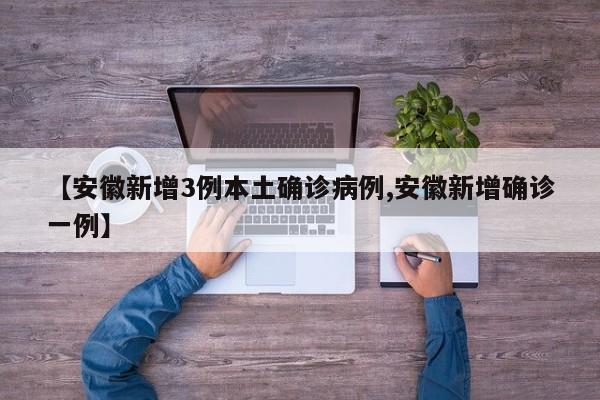 【安徽新增3例本土确诊病例,安徽新增确诊一例】