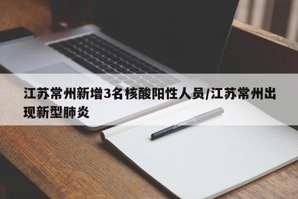 江苏常州新增3名核酸阳性人员/江苏常州出现新型肺炎