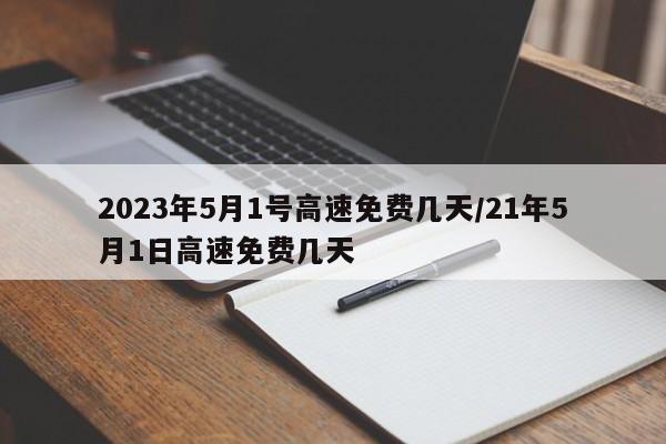 2023年5月1号高速免费几天/21年5月1日高速免费几天
