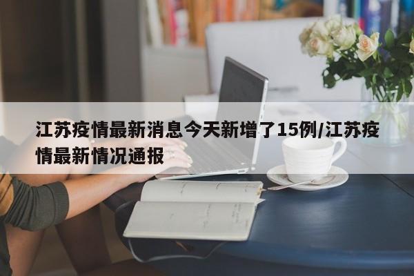 江苏疫情最新消息今天新增了15例/江苏疫情最新情况通报