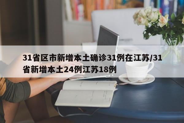 31省区市新增本土确诊31例在江苏/31省新增本土24例江苏18例
